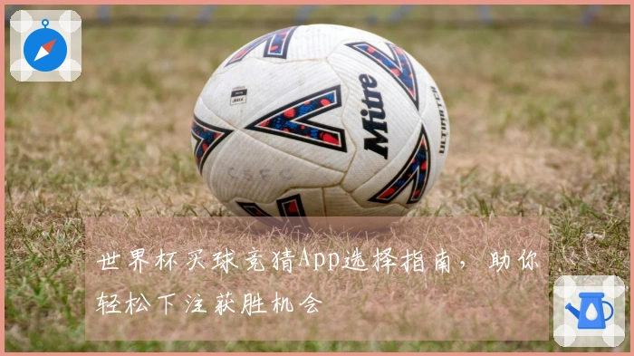 世界杯买球竞猜App选择指南，助你轻松下注获胜机会