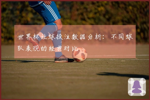 世界杯让球投注数据分析：不同球队表现的经典对比
