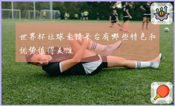 世界杯让球竞猜平台有哪些特色和优势值得关注