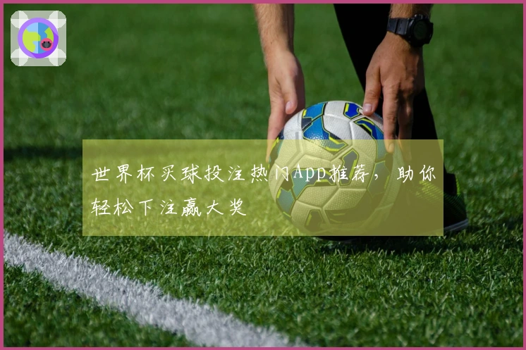 世界杯买球投注热门App推荐，助你轻松下注赢大奖