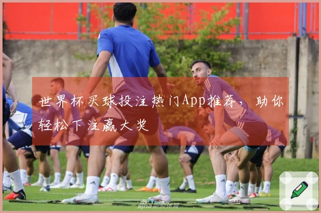 世界杯买球投注热门App推荐，助你轻松下注赢大奖