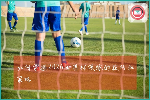 如何掌握2026世界杯滚球的技巧和策略