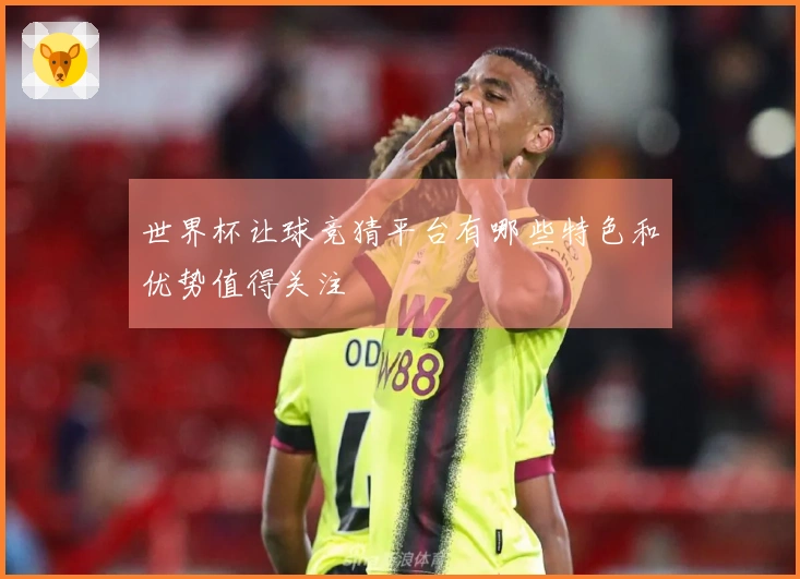 世界杯让球竞猜平台有哪些特色和优势值得关注